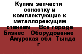  Купим запчасти, оснастку и комплектующие к металлорежущим станкам. - Все города Бизнес » Оборудование   . Амурская обл.,Тында г.